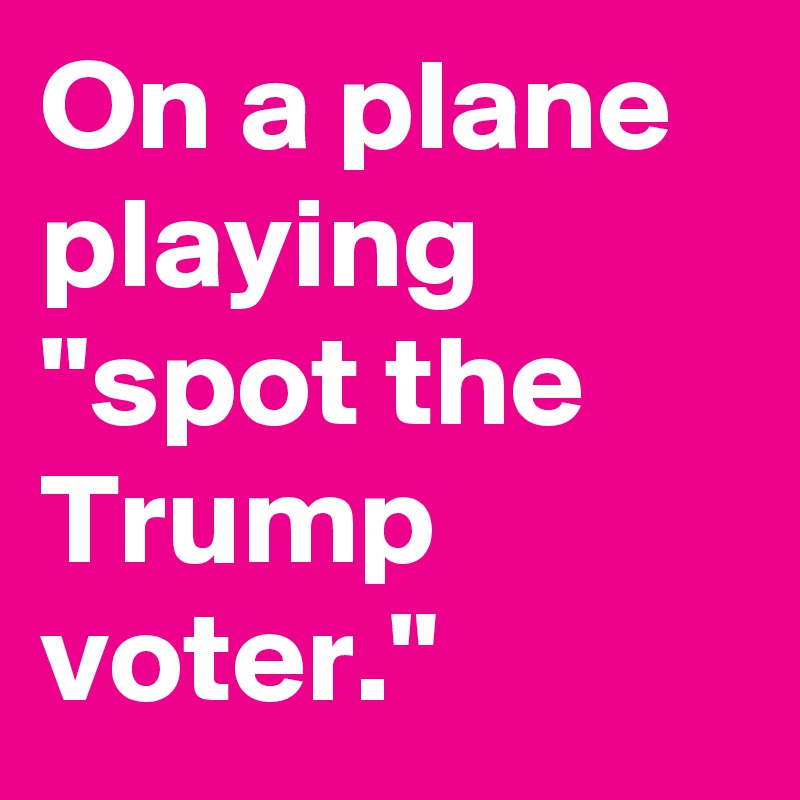 On a plane playing "spot the Trump voter."