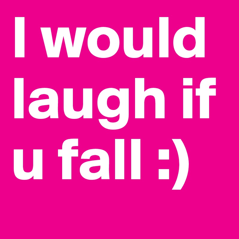 I would laugh if u fall :) 