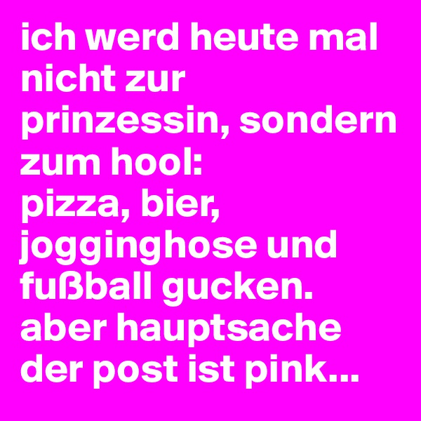 ich werd heute mal nicht zur prinzessin, sondern zum hool: 
pizza, bier, jogginghose und fußball gucken. 
aber hauptsache der post ist pink...
