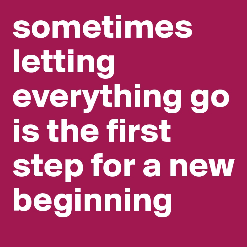 sometimes letting everything go is the first step for a new beginning