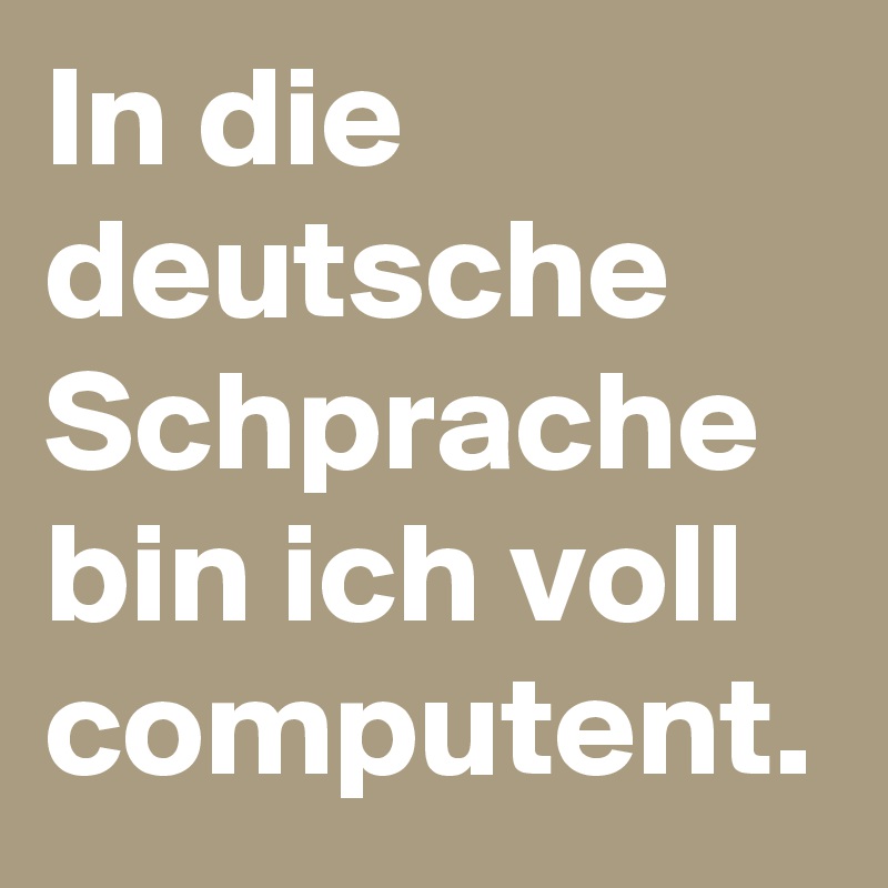 In die deutsche Schprache bin ich voll computent.