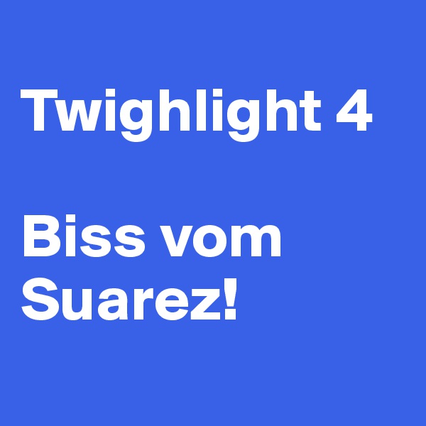 
Twighlight 4

Biss vom Suarez!
