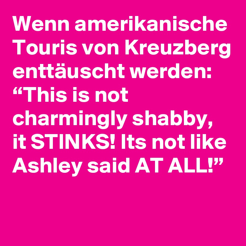 Wenn amerikanische Touris von Kreuzberg enttäuscht werden: “This is not charmingly shabby, it STINKS! Its not like Ashley said AT ALL!”
