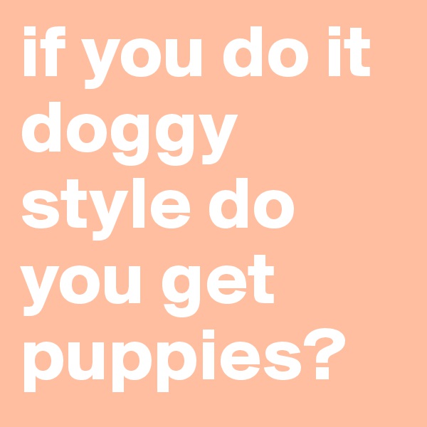 if you do it doggy style do you get puppies?