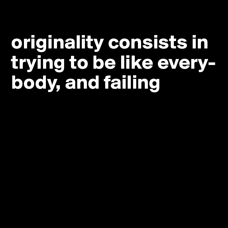 
originality consists in trying to be like every-body, and failing





