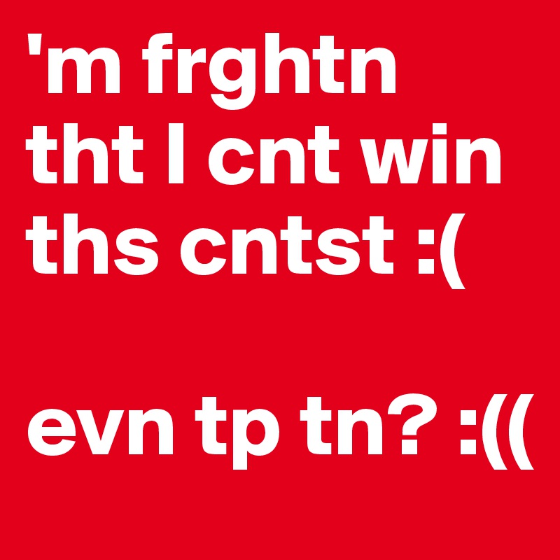 'm frghtn tht I cnt win ths cntst :( 

evn tp tn? :((