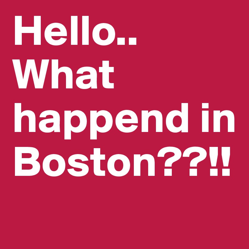 Hello..
What happend in Boston??!! 
