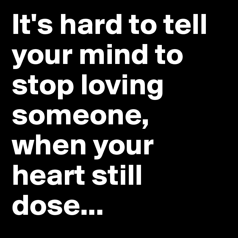 It's hard to tell your mind to stop loving someone,
when your heart still dose...
