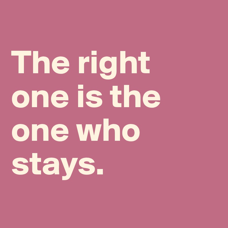 
The right 
one is the one who stays.
