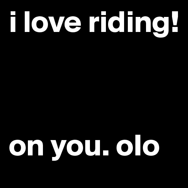 i love riding!



on you. oIo