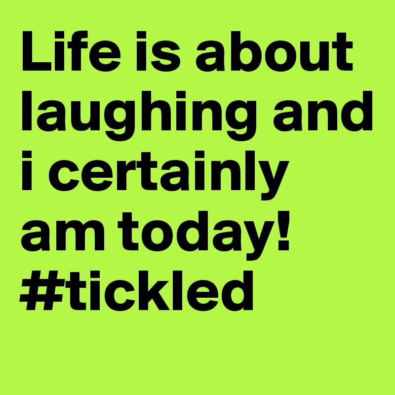 Life is about laughing and i certainly am today!  #tickled