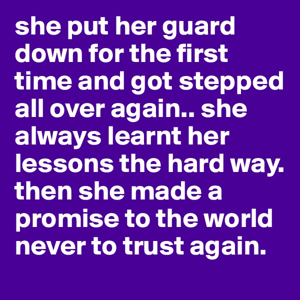 she put her guard down for the first time and got stepped all over again.. she always learnt her lessons the hard way. then she made a promise to the world never to trust again. 