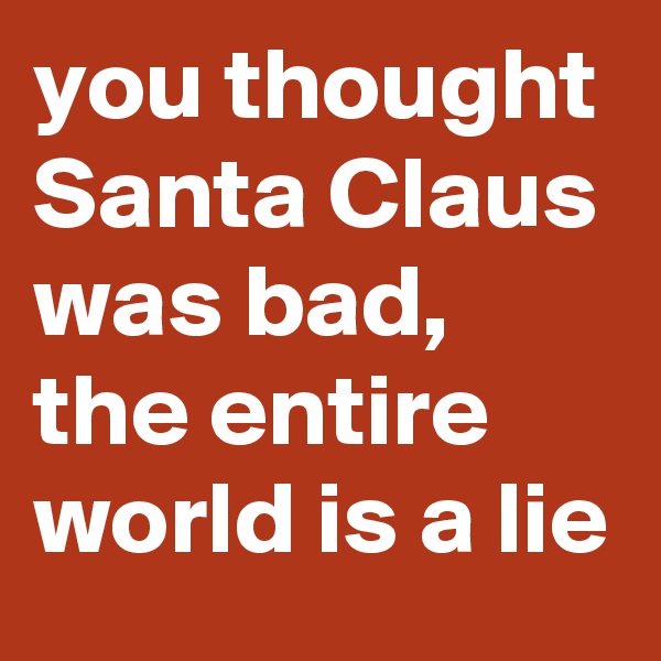 you thought Santa Claus was bad, the entire world is a lie