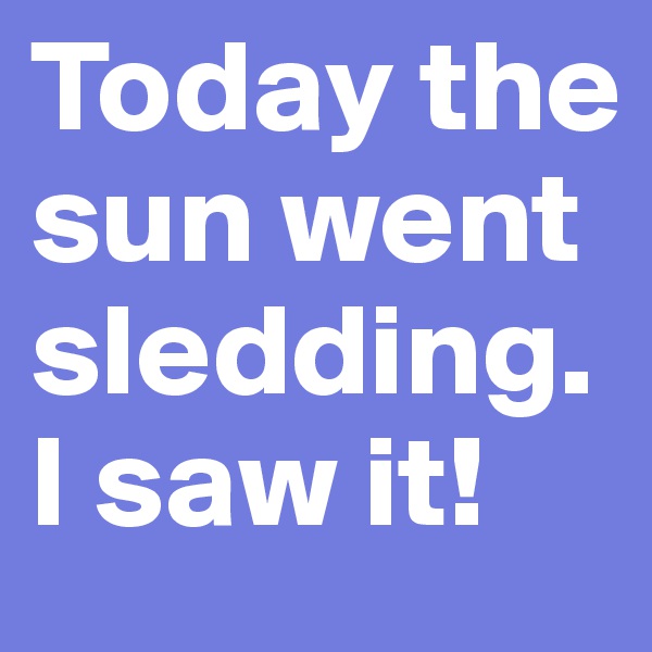 Today the sun went sledding. I saw it! 