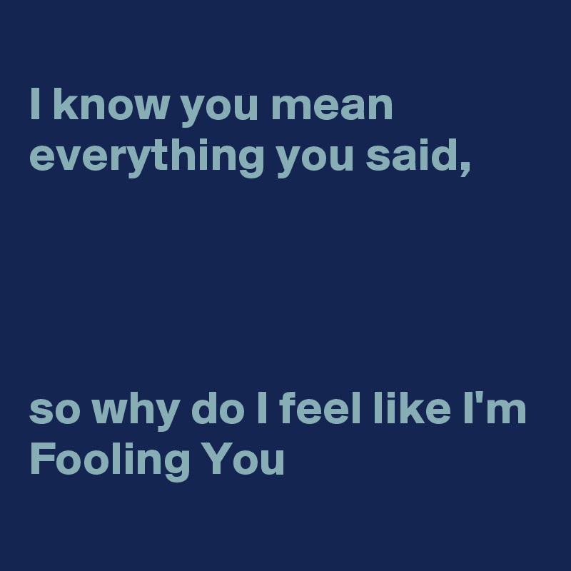 
I know you mean everything you said,




so why do I feel like I'm 
Fooling You 
