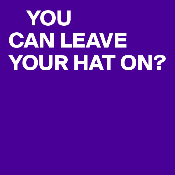     YOU
CAN LEAVE YOUR HAT ON?


