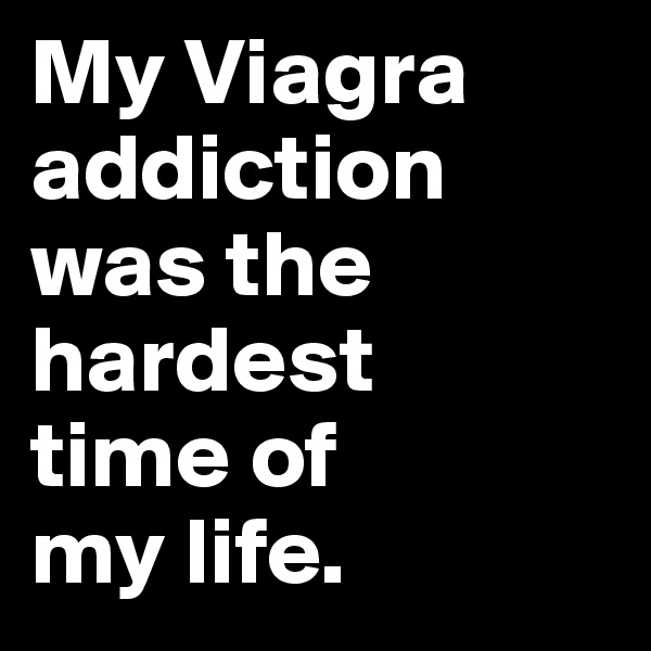 My Viagra addiction was the hardest 
time of 
my life.
