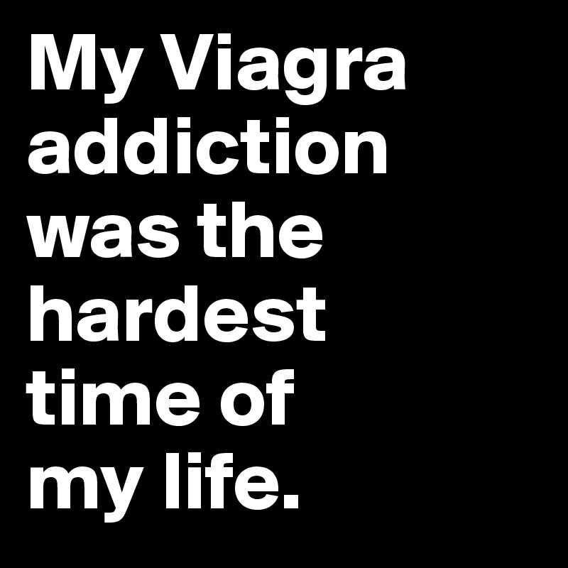 My Viagra addiction was the hardest 
time of 
my life.