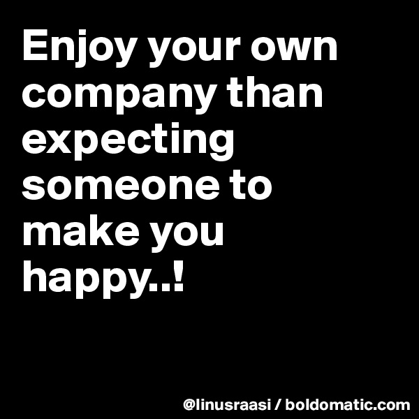 Enjoy your own company than expecting someone to make you happy..!

