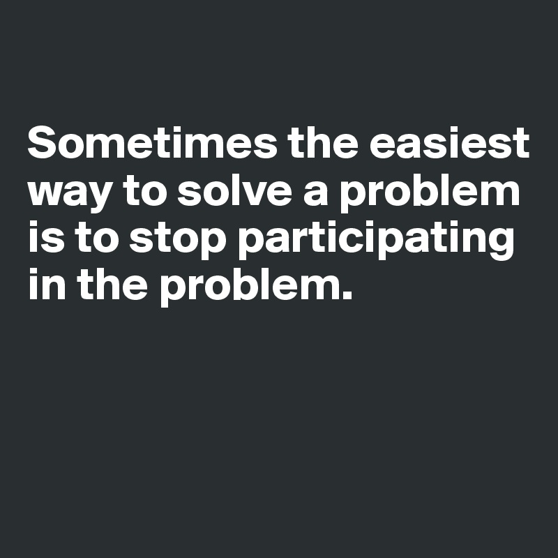 

Sometimes the easiest way to solve a problem is to stop participating in the problem.



