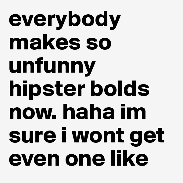 everybody makes so unfunny hipster bolds now. haha im sure i wont get even one like