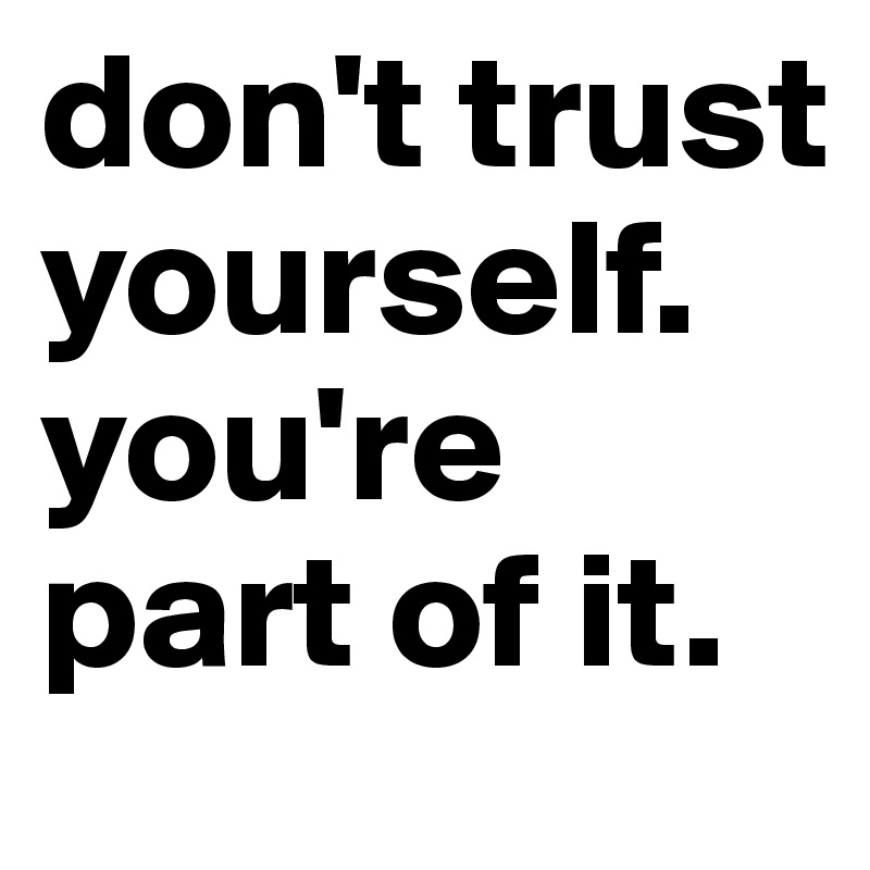don't trust yourself. you're part of it.