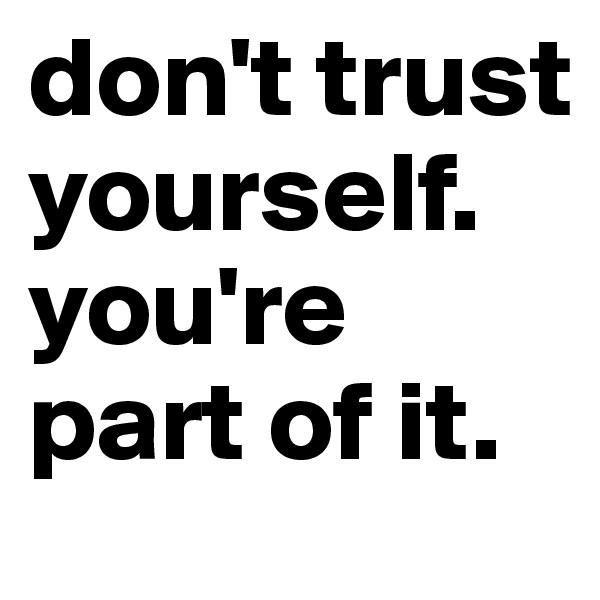 don't trust yourself. you're part of it.