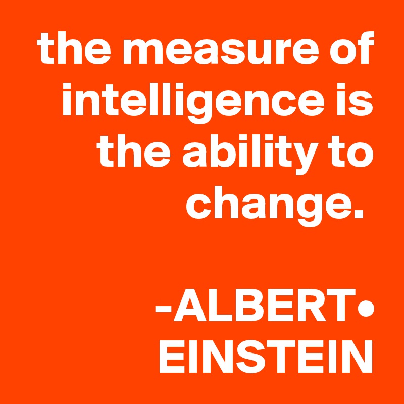 the measure of intelligence is the ability to change. 

-ALBERT•
           EINSTEIN