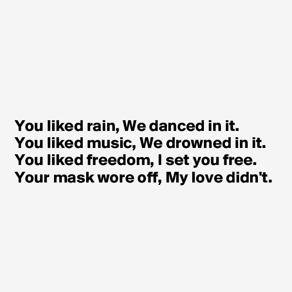 





You liked rain, We danced in it.
You liked music, We drowned in it. 
You liked freedom, I set you free.
Your mask wore off, My love didn't.





