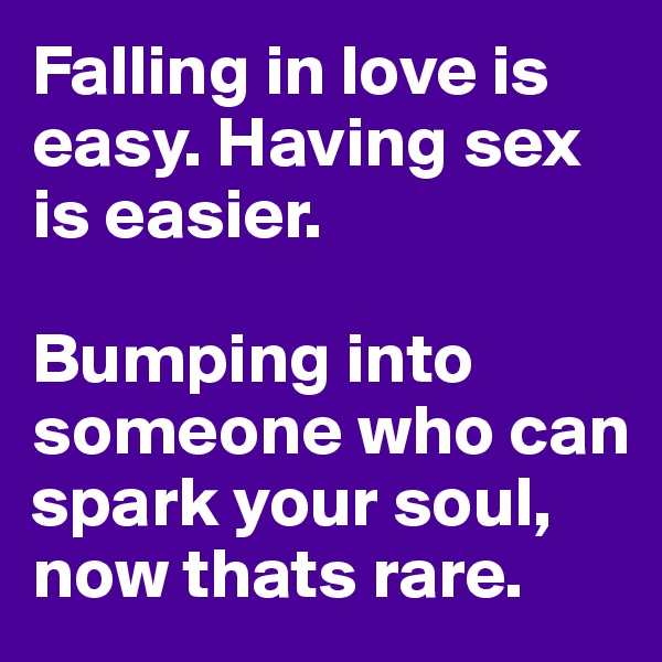 Falling in love is easy. Having sex is easier.

Bumping into someone who can spark your soul, now thats rare.