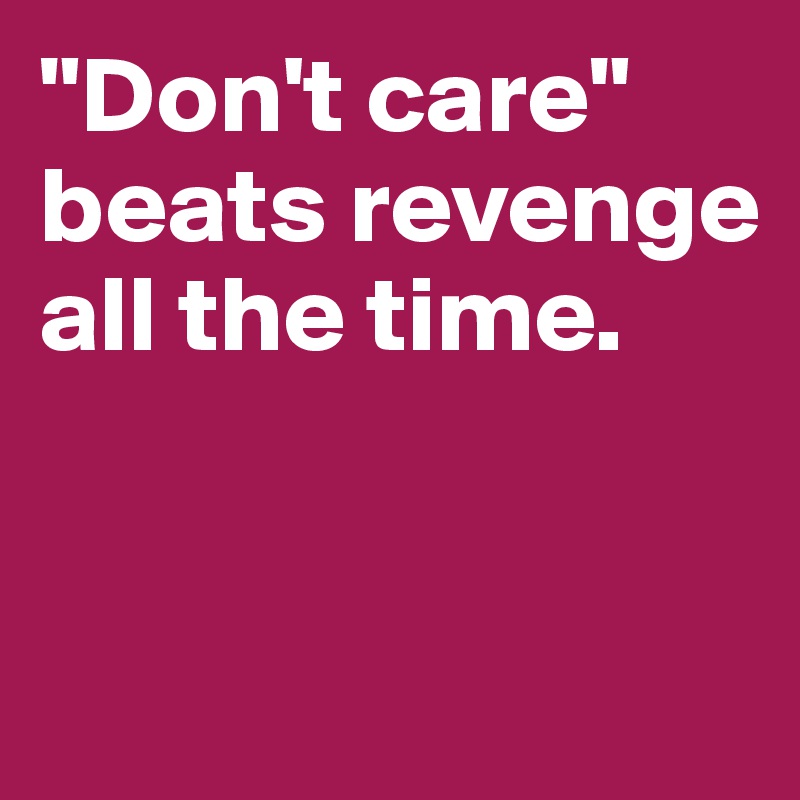 "Don't care" beats revenge all the time.


