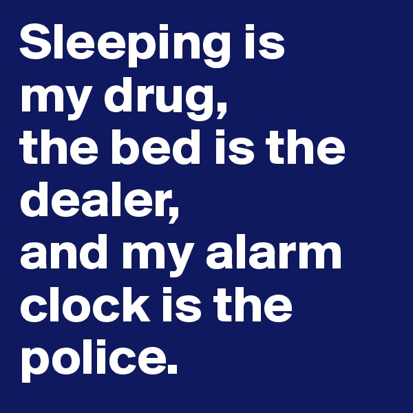 Sleeping is
my drug, 
the bed is the dealer,
and my alarm clock is the police.
