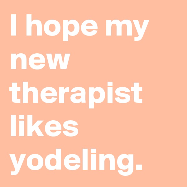 I hope my new therapist likes yodeling.