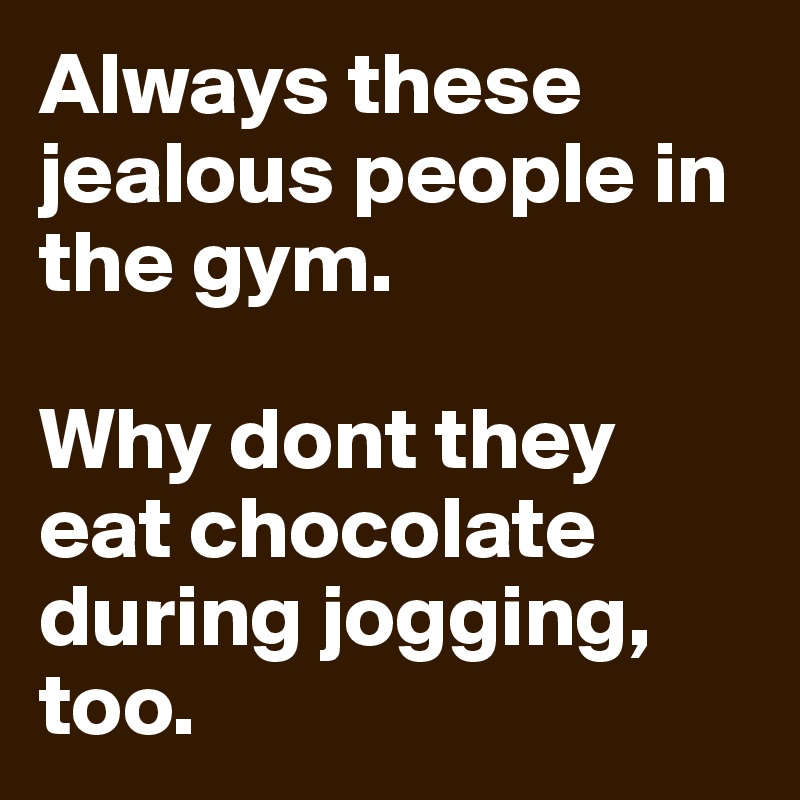 Always these jealous people in the gym.

Why dont they eat chocolate during jogging, too.