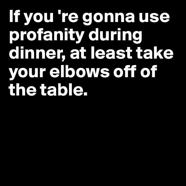 If you 're gonna use profanity during dinner, at least take your elbows off of the table.



