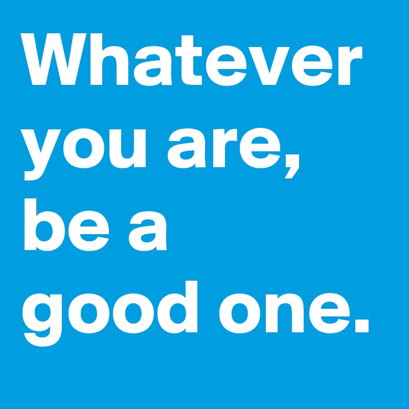Whatever you are, be a 
good one.