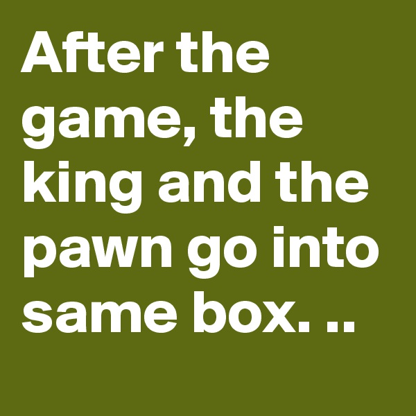 After the game, the king and the pawn go into same box. ..