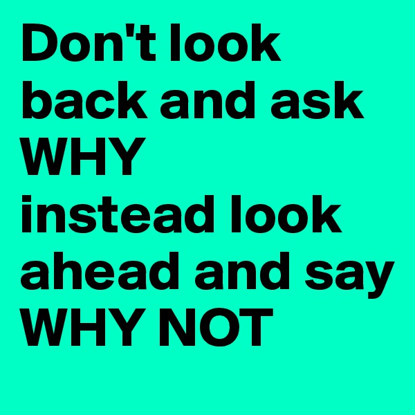 Don't look back and ask WHY 
instead look ahead and say
WHY NOT