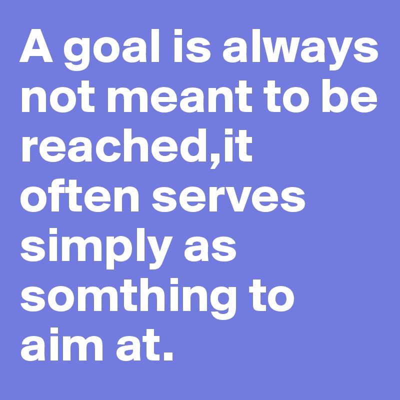 A goal is always not meant to be reached,it often serves simply as somthing to aim at.