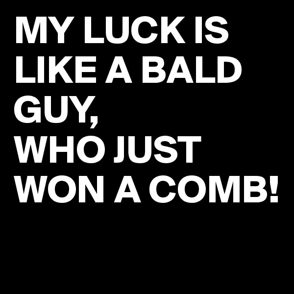 MY LUCK IS LIKE A BALD GUY,
WHO JUST WON A COMB!
