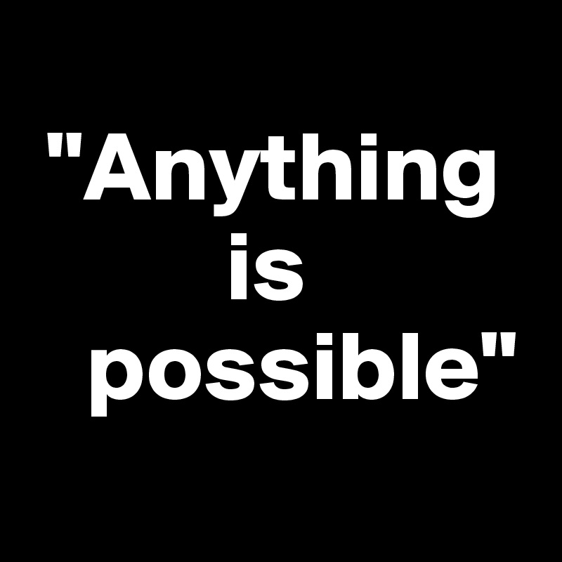 
 "Anything  
          is  
   possible"
