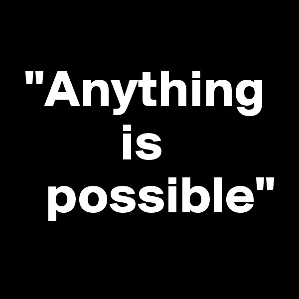 
 "Anything  
          is  
   possible"
