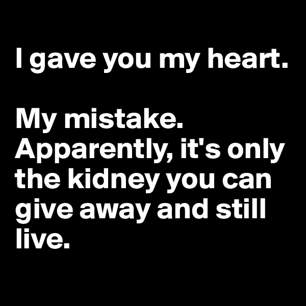 
I gave you my heart.

My mistake. Apparently, it's only the kidney you can give away and still live. 
