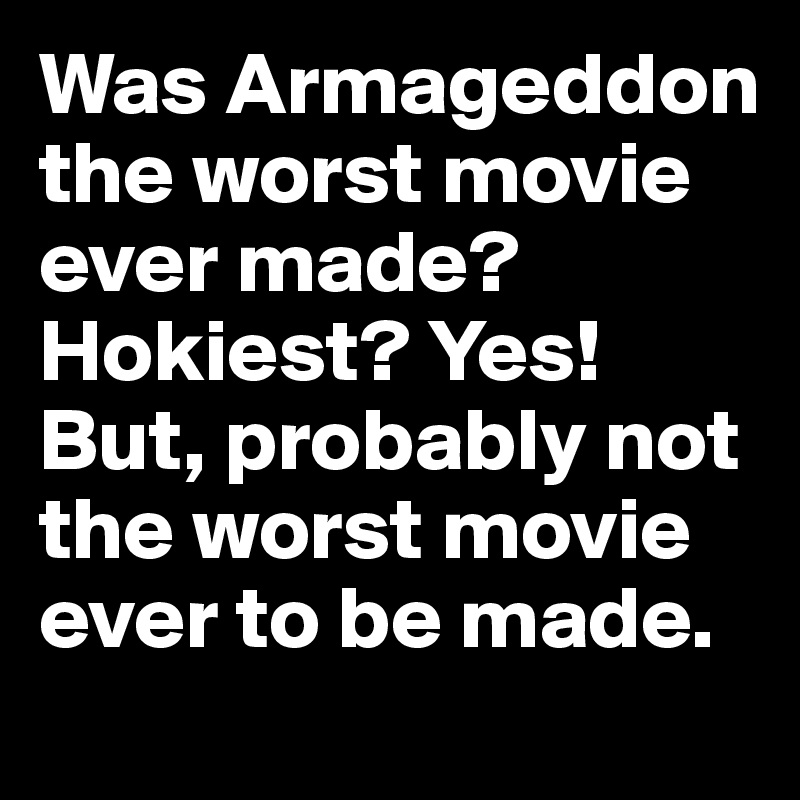 Was Armageddon the worst movie ever made? Hokiest? Yes! But, probably not the worst movie ever to be made. 