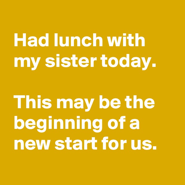 
 Had lunch with
 my sister today.

 This may be the
 beginning of a
 new start for us.
