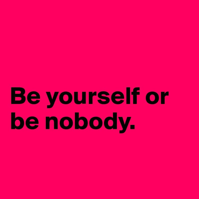 


Be yourself or be nobody. 

