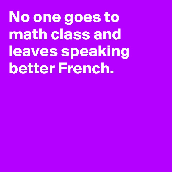 No one goes to math class and leaves speaking better French.





