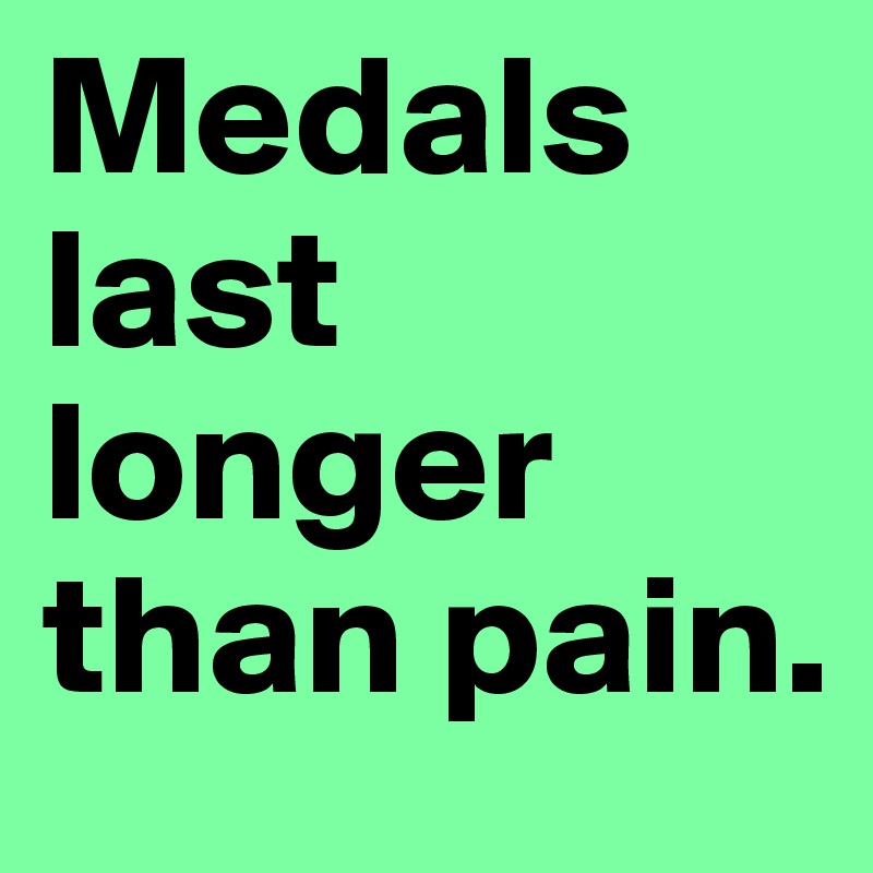 Medals last longer than pain.