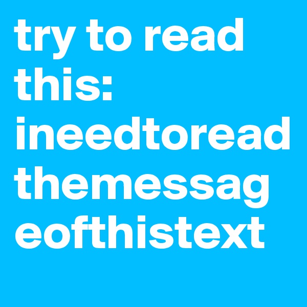 try to read this: 
ineedtoreadthemessageofthistext