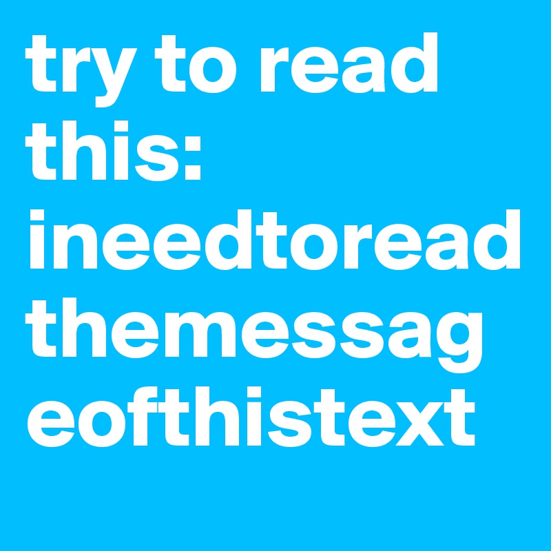 try to read this: 
ineedtoreadthemessageofthistext